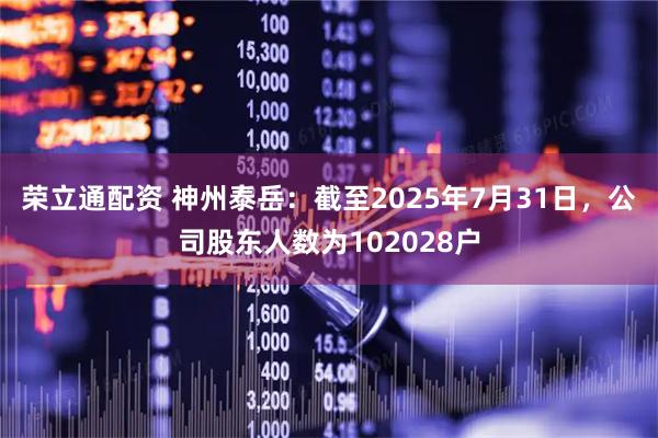 荣立通配资 神州泰岳：截至2025年7月31日，公司股东人数为102028户