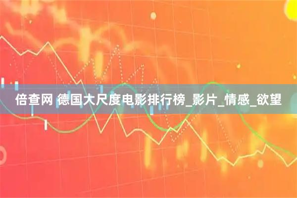 倍查网 德国大尺度电影排行榜_影片_情感_欲望