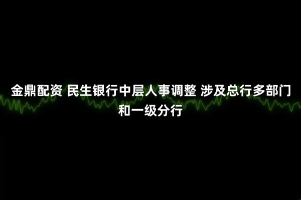 金鼎配资 民生银行中层人事调整 涉及总行多部门和一级分行