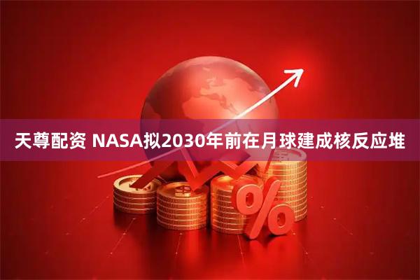 天尊配资 NASA拟2030年前在月球建成核反应堆
