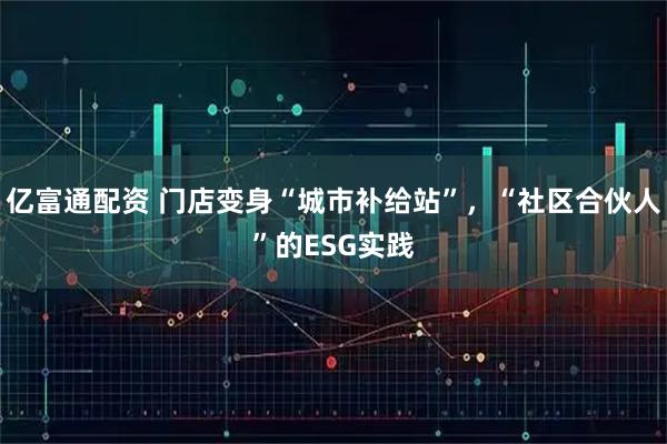 亿富通配资 门店变身“城市补给站”，“社区合伙人”的ESG实践