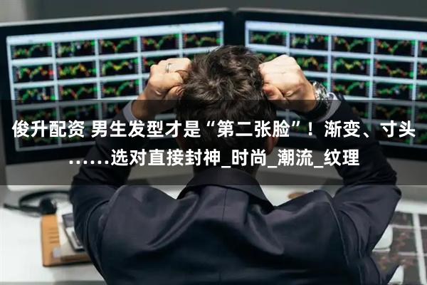 俊升配资 男生发型才是“第二张脸”！渐变、寸头……选对直接封神_时尚_潮流_纹理