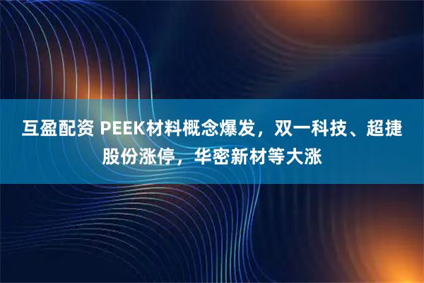 互盈配资 PEEK材料概念爆发，双一科技、超捷股份涨停，华密新材等大涨