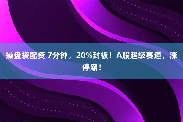 操盘袋配资 7分钟，20%封板！A股超级赛道，涨停潮！