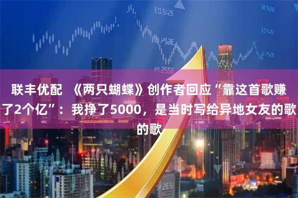 联丰优配  《两只蝴蝶》创作者回应“靠这首歌赚了2个亿”：我挣了5000，是当时写给异地女友的歌