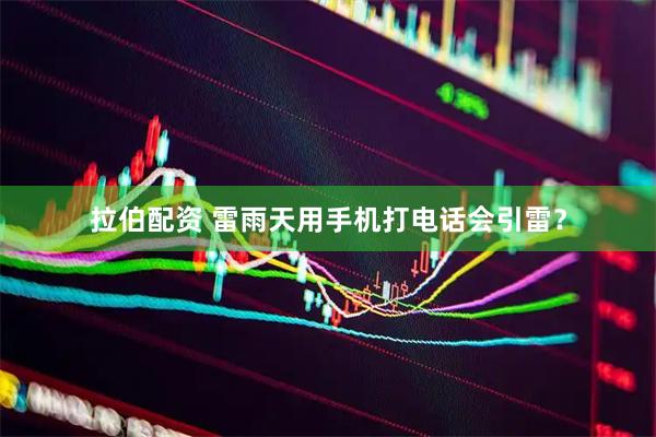 拉伯配资 雷雨天用手机打电话会引雷？